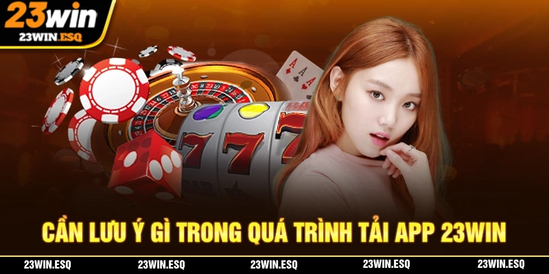 Tải App 23WIN - Cách Cài Đặt Ứng Dụng 23WIN Đa Nền Tảng 3 Cần phải lưu ý những điểm gì trong quá trình tải app 23WIN